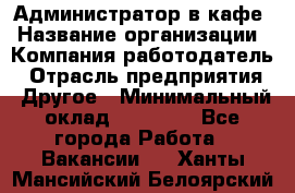 Администратор в кафе › Название организации ­ Компания-работодатель › Отрасль предприятия ­ Другое › Минимальный оклад ­ 18 000 - Все города Работа » Вакансии   . Ханты-Мансийский,Белоярский г.